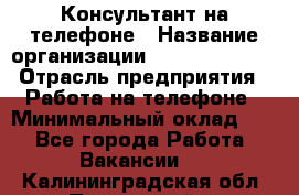 Консультант на телефоне › Название организации ­ Dimond Style › Отрасль предприятия ­ Работа на телефоне › Минимальный оклад ­ 1 - Все города Работа » Вакансии   . Калининградская обл.,Пионерский г.